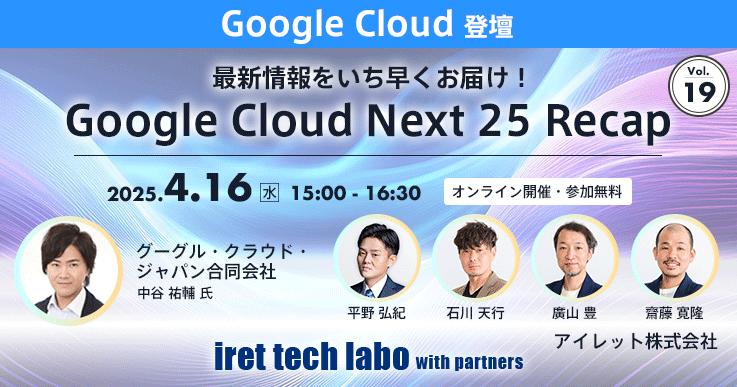 iret tech labo with partners #19‐最新情報をいち早くお届け！『Google Cloud Next 25 Recap』‐