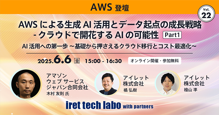 iret tech labo with partners #22 AWS による生成 AI 活用とデータ起点の成長戦略 クラウドで開花する AI の可能性 Part1