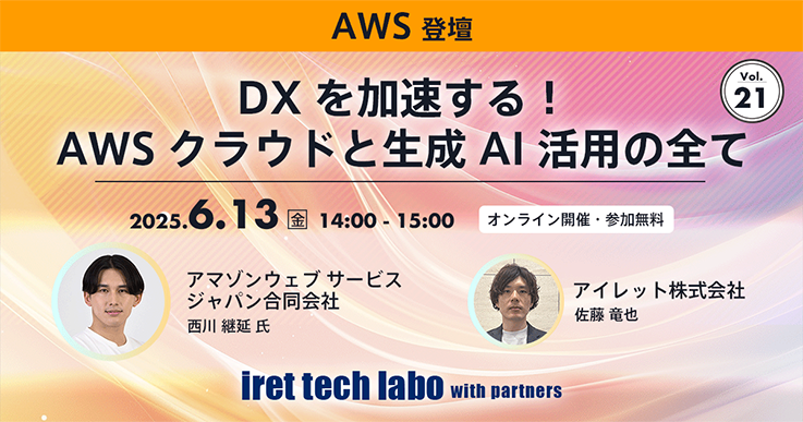 iret tech labo with partners #21 DX を加速する！AWS クラウドと生成 AI 活用の全て