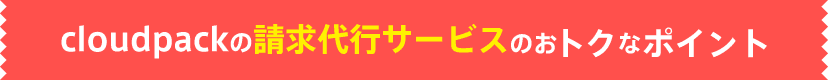 cloudpackの請求代行サービスのおトクなポイント