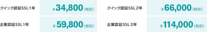 クイック認証SSL 1年 ¥34,800(税別)クイック認証SSL 2年 ¥66,000(税別)企業認証SSL 1年 ¥59,800(税別) 企業認証SSL 2年 ¥114,000(税別)