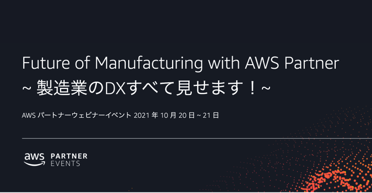 Future of Manufacturing with AWS Partner ～製造業のDXすべて見せます～