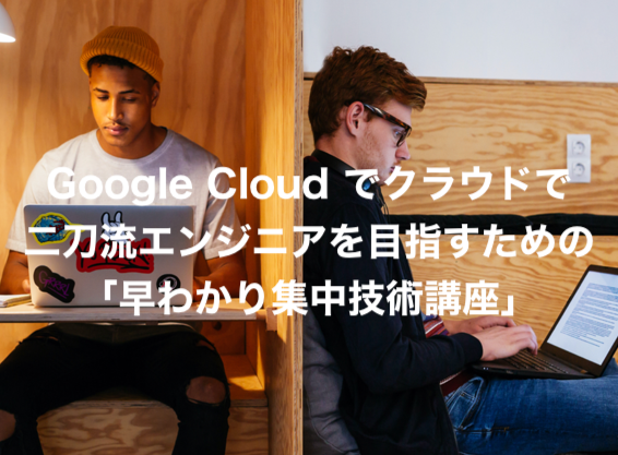 Google Cloud でクラウド二刀流エンジニアを目指すための「早わかり集中技術講座」