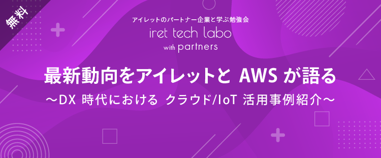 ret tech labo with partners「最新動向をアイレットと AWS が語る 〜DX 時代における クラウド/IoT 活用事例紹介〜」