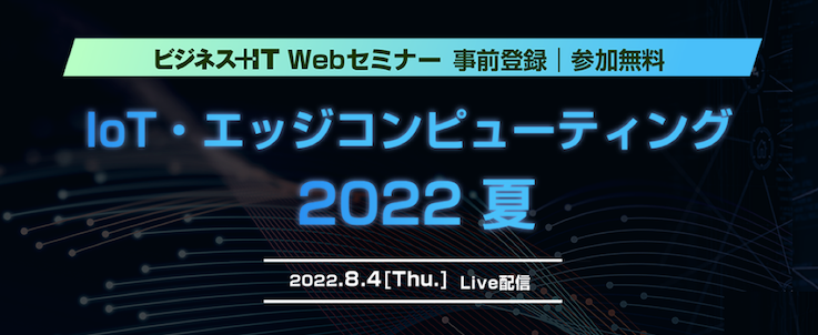 【ビジネス+IT Webセミナー】IoT・エッジコンピューティング 2022 夏