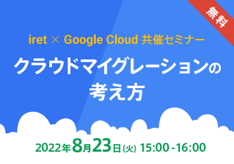 「iret × Google Cloud 共催セミナー#4」クラウドマイグレーションの考え方　2022年8月23日(火)15:00〜16:00