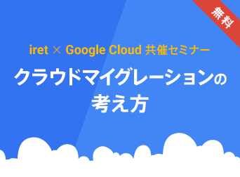 「iret × Google Cloud 共催セミナー #4」