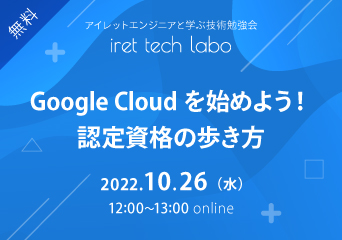 アイレットエンジニアと学ぶ技術勉強会「iret tech labo」#20「Google Cloud を始めよう！認定資格の歩き方」 2022.10.26(水)12:00〜 online 無料開催