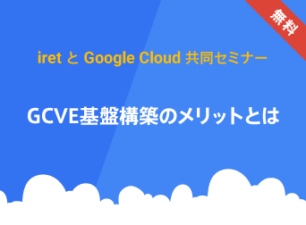 「iret と Google Cloud 共同セミナー #5」