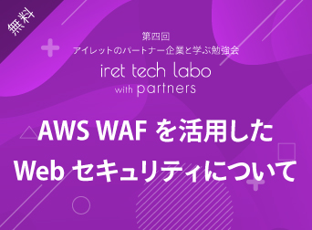 AWS WAF を活用した Web セキュリティについて <br>『iret tech labo with partners #4』