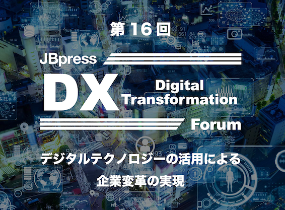 【セミナー】JBpress 第16回 DX Digital Transformation Forum デジタルテクノロジーの活用による企業変革の実現