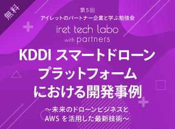 KDDIスマートドローンプラットフォームにおける開発事例 ～未来のドローンビジネスと AWS を活用した最新技術～ <br>『iret tech labo with partners #5』