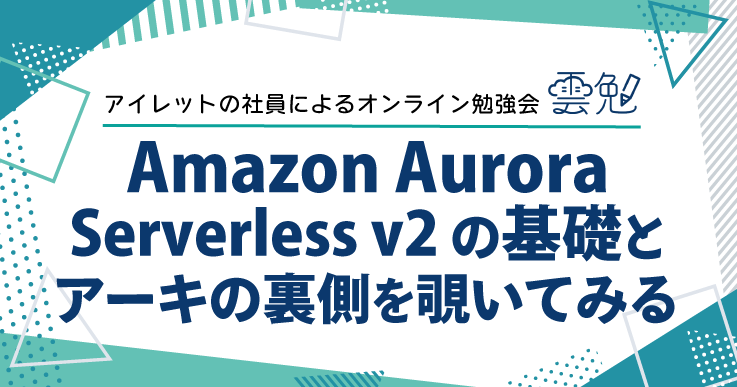 雲勉#144 Amazon Aurora Serverless v2 の基礎とアーキの裏側を覗いてみる