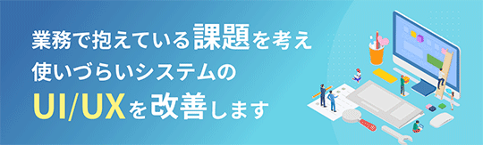 業務で抱えている課題を考え使いづらいシステムの UI / UX を改善します