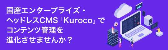 国産エンタープライズ・ヘッドレスCMS「Kuroco」でコンテンツ管理を進化させませんか？