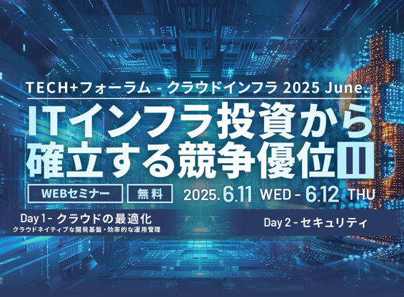 TECH+フォーラム – クラウドインフラ 2025 June. <br>IT インフラ投資から確立する競争優位 Ⅱ
