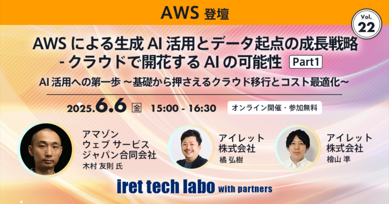 iret tech labo with partners #22<br>AWS による生成 AI 活用とデータ起点の成長戦略 クラウドで開花する AI の可能性 Part1 <br>AI 活用への第一歩 〜基礎から押さえるクラウド移行とコスト最適化〜