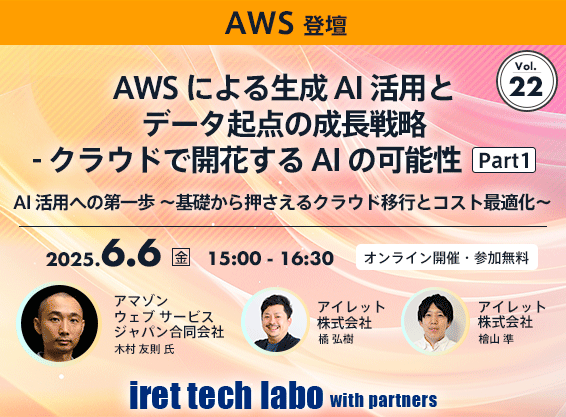 iret tech labo with partners #22<br>AWS による生成 AI 活用とデータ起点の成長戦略 クラウドで開花する AI の可能性 Part1 <br>AI 活用への第一歩 〜基礎から押さえるクラウド移行とコスト最適化〜