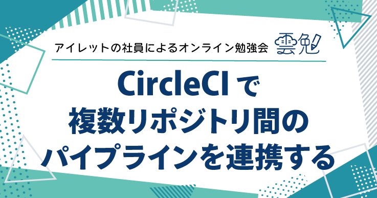 雲勉#163 雲勉 CircleCI で複数リポジトリ間のパイプラインを連携する
