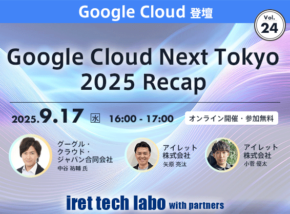iret tech labo with partners #24 <br>Google Cloud Next Tokyo 2025 Recap -1時間で満席セッションから最新 AI まで徹底解説！-