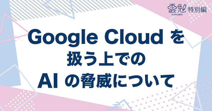 雲勉特別編 #7 Google Cloud を扱う上での AI の脅威について