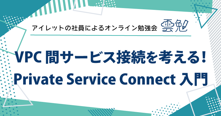 雲勉#176 雲勉 VPC 間サービス接続を考える！Private Service Connect 入門