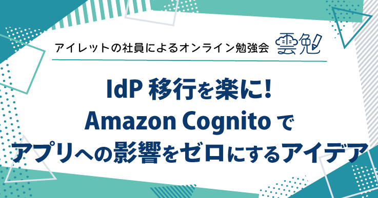 雲勉#176 雲勉 IdP 移行を楽に！Amazon Cognito でアプリへの影響をゼロにするアイデア