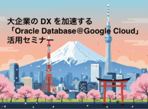 大企業の DX を加速する「Oracle Database@Google Cloud」活用セミナー