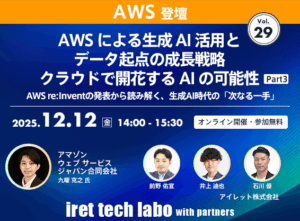 iret tech labo with partners #29 <br>AWS による生成 AI 活用とデータ起点の成長戦略 クラウドで開花する AI の可能性 Part３ <br>AWS re:Invent の発表から読み解く、生成 AI 時代の「次なる一手」