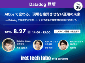 iret tech labo with partners #38 <br>AIOps で変わる、現場を疲弊させない運用の未来 — Datadog で実現するサポートデスク改革と障害対応自動化のポイント